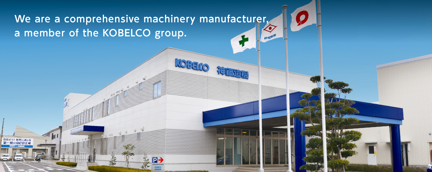 We are a comprehensive machinery manufacturer, a member of the KOBELCO group.